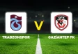 Trabzonspor - Gaziantep FK Maçı Ne Zaman, Saat Kaçta ve Hangi Kanalda Yayınlanacak?