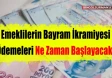 Emeklilerin Ramazan Bayramı İkramiyesi Ödemeleri Ne Zaman Başlayacak?