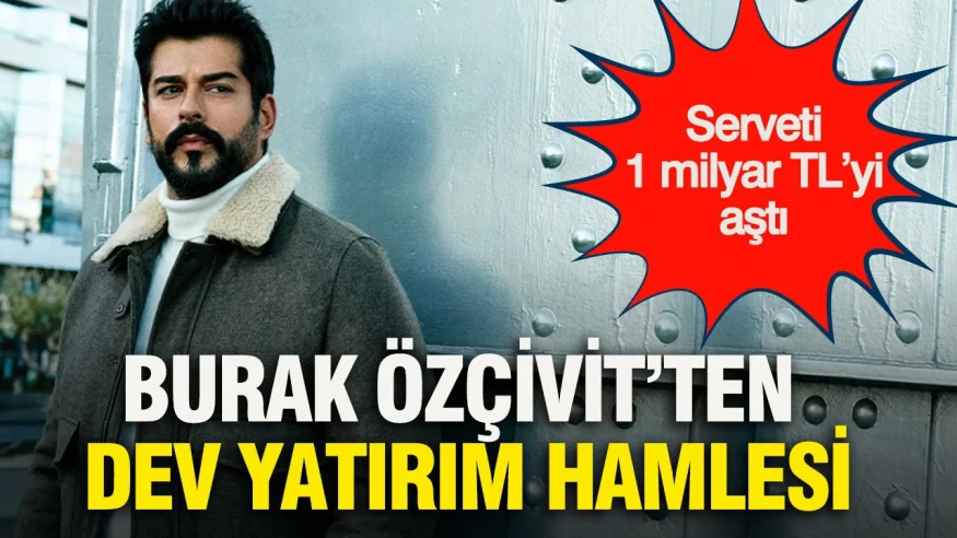 Burak Özçivit'in Yatırımlarıyla Serveti 1 Milyar TL'yi Aştı mı?